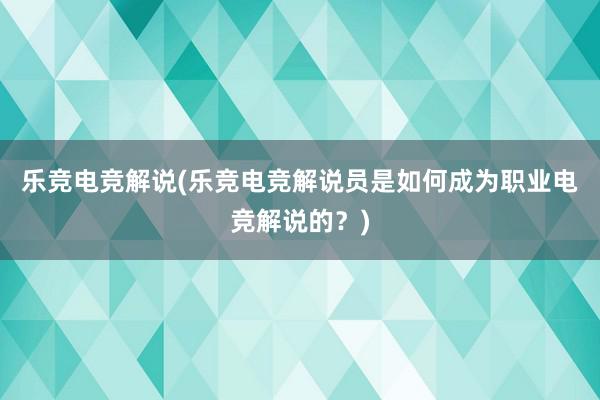 乐竞电竞解说(乐竞电竞解说员是如何成为职业电竞解说的？)