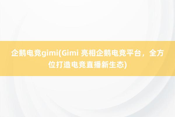 企鹅电竞gimi(Gimi 亮相企鹅电竞平台，全方位打造电竞直播新生态)