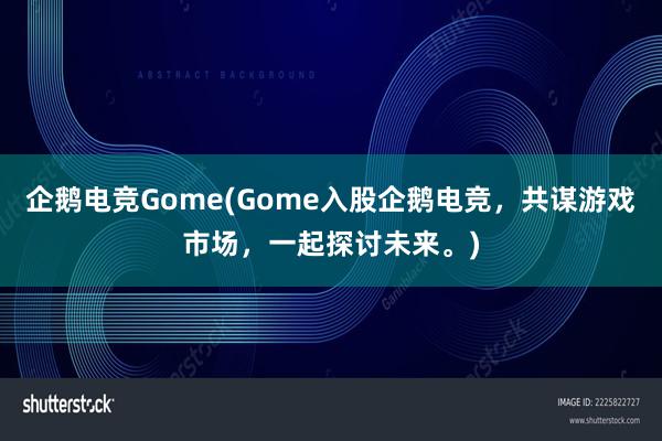 企鹅电竞Gome(Gome入股企鹅电竞，共谋游戏市场，一起探讨未来。)