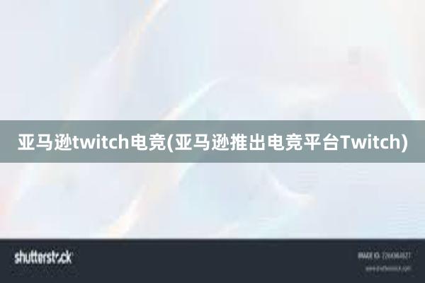 亚马逊twitch电竞(亚马逊推出电竞平台Twitch)