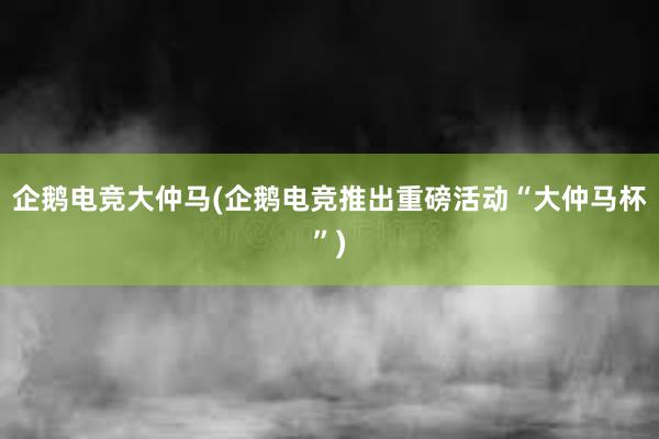 企鹅电竞大仲马(企鹅电竞推出重磅活动“大仲马杯”)