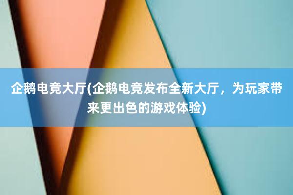 企鹅电竞大厅(企鹅电竞发布全新大厅，为玩家带来更出色的游戏体验)