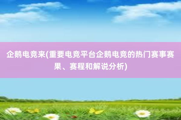 企鹅电竞来(重要电竞平台企鹅电竞的热门赛事赛果、赛程和解说分析)