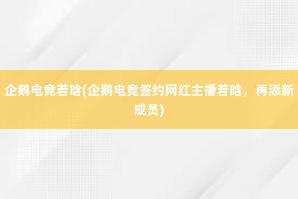 企鹅电竞若晗(企鹅电竞签约网红主播若晗，再添新成员)