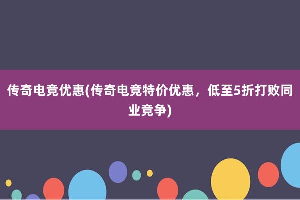 传奇电竞优惠(传奇电竞特价优惠，低至5折打败同业竞争)