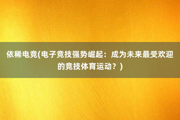 依稀电竞(电子竞技强势崛起：成为未来最受欢迎的竞技体育运动？)