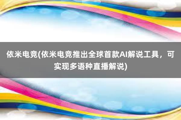 依米电竞(依米电竞推出全球首款AI解说工具，可实现多语种直播解说)