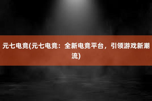 元七电竞(元七电竞：全新电竞平台，引领游戏新潮流)