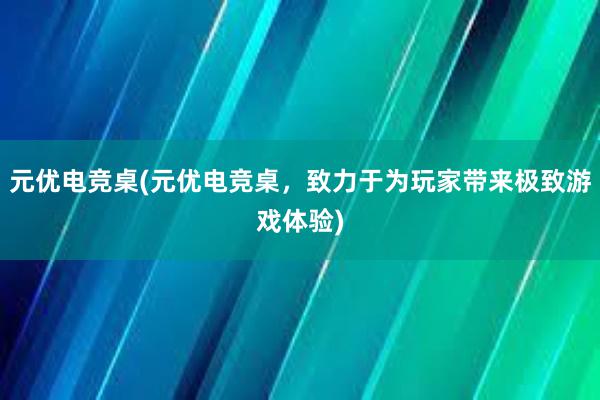 元优电竞桌(元优电竞桌，致力于为玩家带来极致游戏体验)