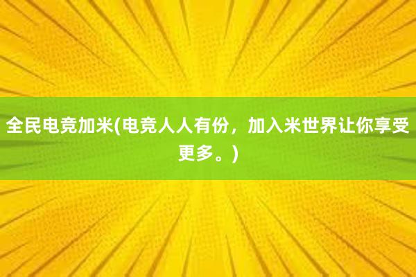 全民电竞加米(电竞人人有份，加入米世界让你享受更多。)