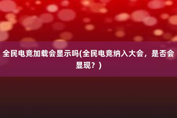 全民电竞加载会显示吗(全民电竞纳入大会，是否会显现？)