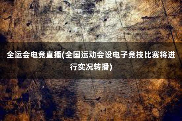 全运会电竞直播(全国运动会设电子竞技比赛将进行实况转播)