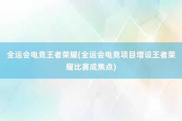 全运会电竞王者荣耀(全运会电竞项目增设王者荣耀比赛成焦点)