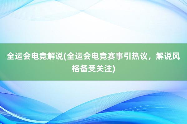 全运会电竞解说(全运会电竞赛事引热议，解说风格备受关注)