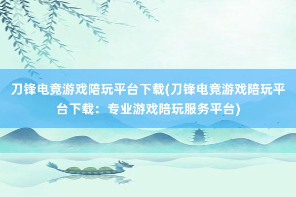 刀锋电竞游戏陪玩平台下载(刀锋电竞游戏陪玩平台下载：专业游戏陪玩服务平台)