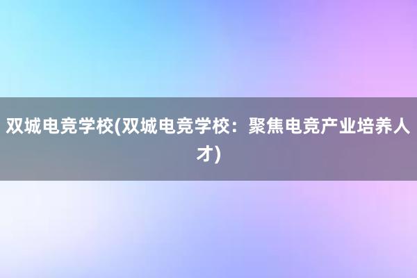 双城电竞学校(双城电竞学校：聚焦电竞产业培养人才)