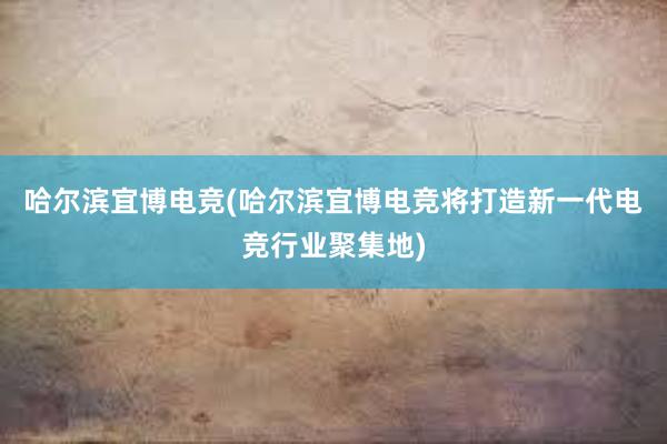 哈尔滨宜博电竞(哈尔滨宜博电竞将打造新一代电竞行业聚集地)