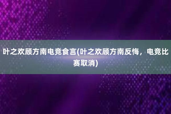 叶之欢顾方南电竞食言(叶之欢顾方南反悔，电竞比赛取消)