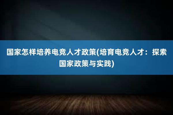 国家怎样培养电竞人才政策(培育电竞人才：探索国家政策与实践)