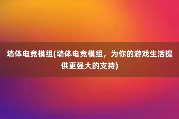 墙体电竞模组(墙体电竞模组，为你的游戏生活提供更强大的支持)