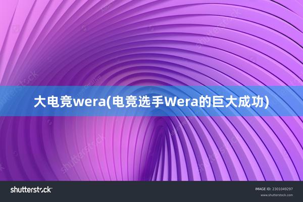 大电竞wera(电竞选手Wera的巨大成功)