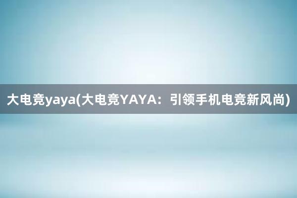 大电竞yaya(大电竞YAYA：引领手机电竞新风尚)