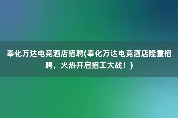 奉化万达电竞酒店招聘(奉化万达电竞酒店隆重招聘，火热开启招工大战！)