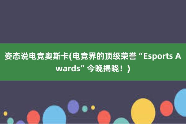 姿态说电竞奥斯卡(电竞界的顶级荣誉“Esports Awards”今晚揭晓！)