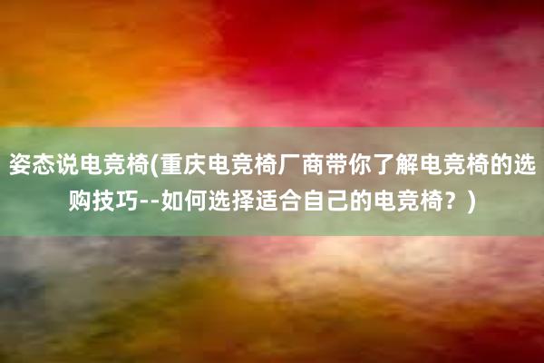 姿态说电竞椅(重庆电竞椅厂商带你了解电竞椅的选购技巧--如何选择适合自己的电竞椅？)