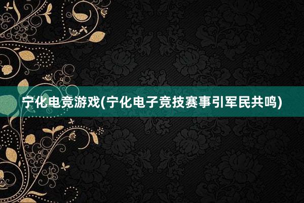 宁化电竞游戏(宁化电子竞技赛事引军民共鸣)