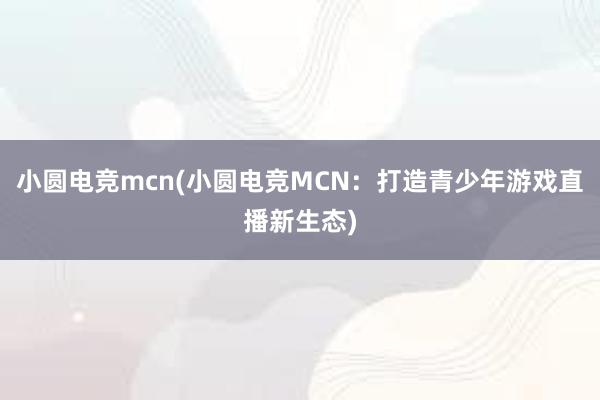 小圆电竞mcn(小圆电竞MCN：打造青少年游戏直播新生态)