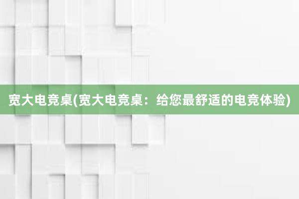 宽大电竞桌(宽大电竞桌：给您最舒适的电竞体验)