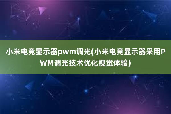 小米电竞显示器pwm调光(小米电竞显示器采用PWM调光技术优化视觉体验)