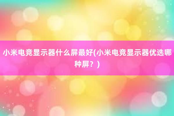 小米电竞显示器什么屏最好(小米电竞显示器优选哪种屏？)