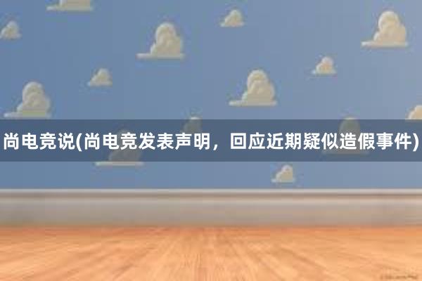 尚电竞说(尚电竞发表声明，回应近期疑似造假事件)