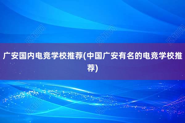 广安国内电竞学校推荐(中国广安有名的电竞学校推荐)