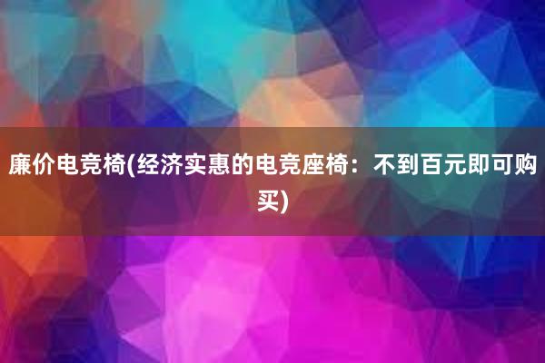 廉价电竞椅(经济实惠的电竞座椅：不到百元即可购买)