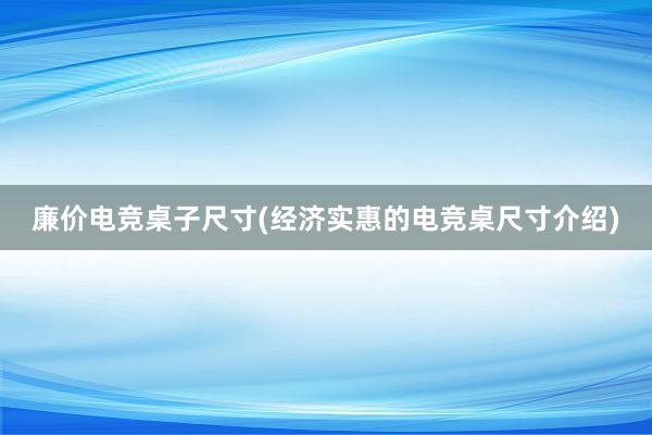 廉价电竞桌子尺寸(经济实惠的电竞桌尺寸介绍)