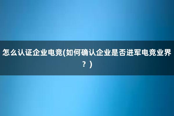 怎么认证企业电竞(如何确认企业是否进军电竞业界？)