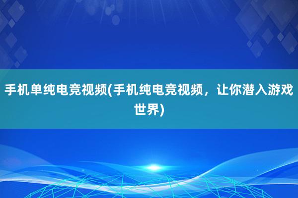 手机单纯电竞视频(手机纯电竞视频，让你潜入游戏世界)