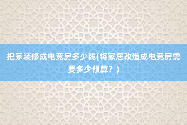 把家装修成电竞房多少钱(将家居改造成电竞房需要多少预算？)