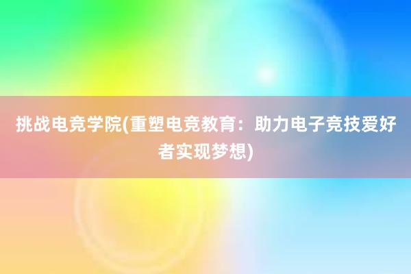 挑战电竞学院(重塑电竞教育：助力电子竞技爱好者实现梦想)