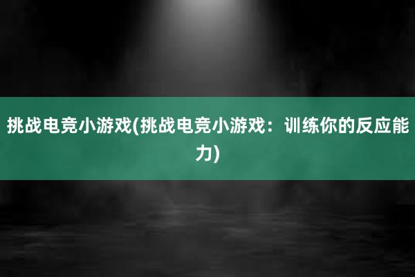 挑战电竞小游戏(挑战电竞小游戏：训练你的反应能力)