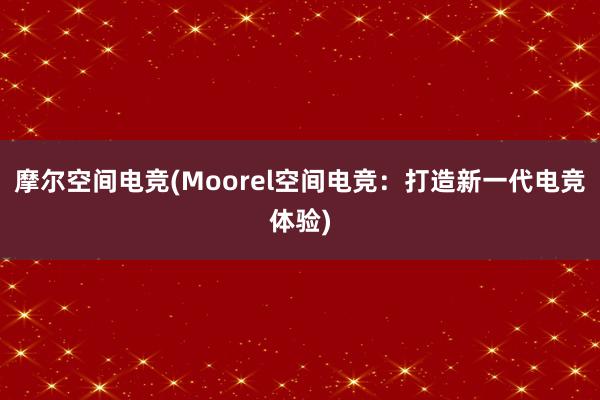 摩尔空间电竞(Moorel空间电竞：打造新一代电竞体验)