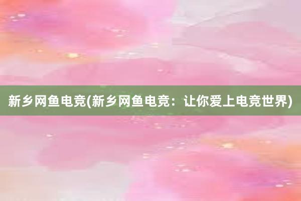 新乡网鱼电竞(新乡网鱼电竞：让你爱上电竞世界)