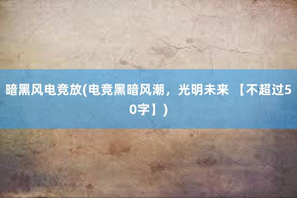 暗黑风电竞放(电竞黑暗风潮，光明未来 【不超过50字】)