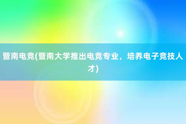 暨南电竞(暨南大学推出电竞专业，培养电子竞技人才)