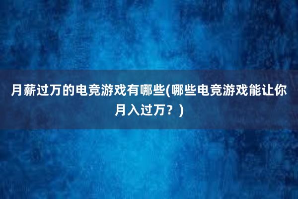 月薪过万的电竞游戏有哪些(哪些电竞游戏能让你月入过万？)