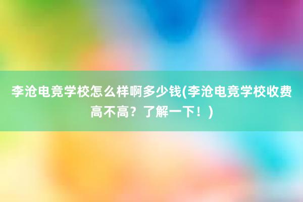 李沧电竞学校怎么样啊多少钱(李沧电竞学校收费高不高？了解一下！)