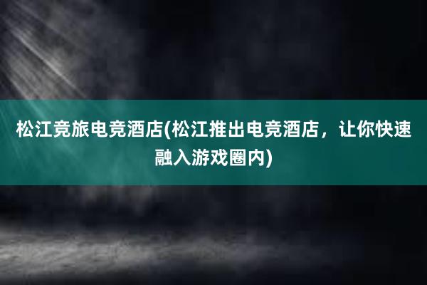 松江竞旅电竞酒店(松江推出电竞酒店，让你快速融入游戏圈内)